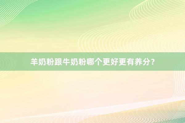 羊奶粉跟牛奶粉哪个更好更有养分？