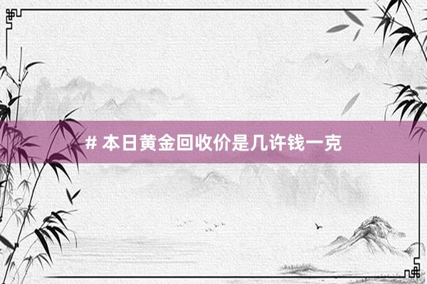 # 本日黄金回收价是几许钱一克