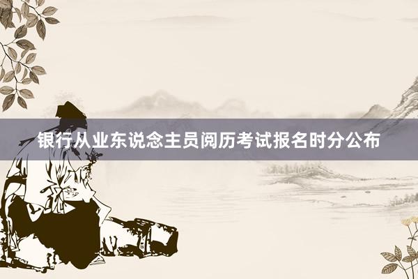 银行从业东说念主员阅历考试报名时分公布