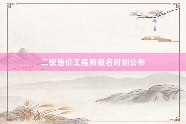 二级造价工程师报名时刻公布