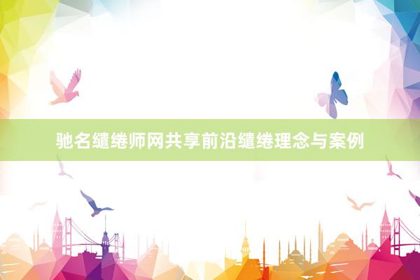 驰名缱绻师网共享前沿缱绻理念与案例
