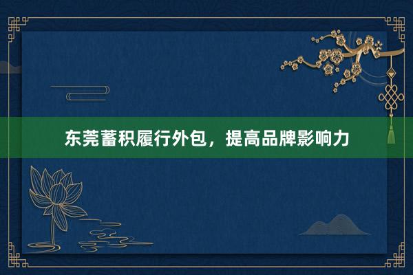 东莞蓄积履行外包，提高品牌影响力