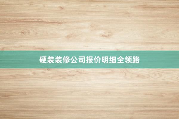 硬装装修公司报价明细全领路