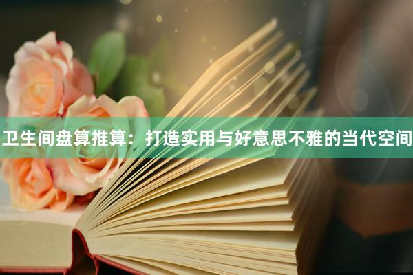 卫生间盘算推算：打造实用与好意思不雅的当代空间