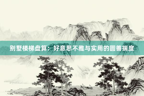 别墅楼梯盘算：好意思不雅与实用的圆善揣度