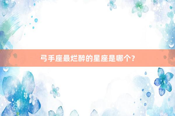 弓手座最烂醉的星座是哪个？
