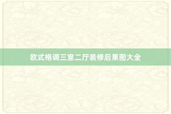 欧式格调三室二厅装修后果图大全