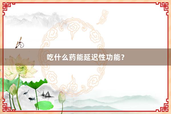 吃什么药能延迟性功能？