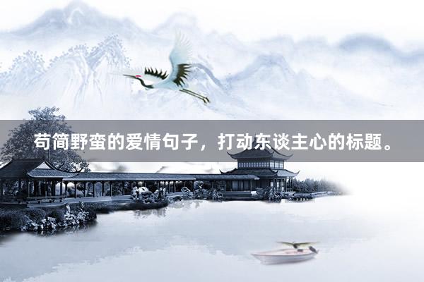 苟简野蛮的爱情句子，打动东谈主心的标题。