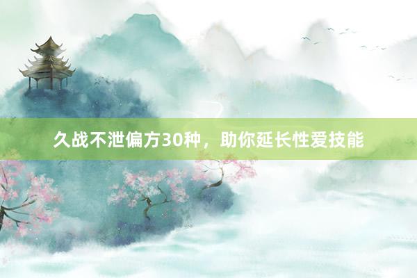 久战不泄偏方30种，助你延长性爱技能