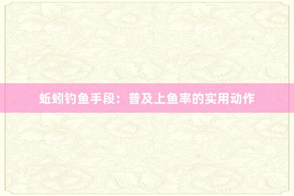 蚯蚓钓鱼手段：普及上鱼率的实用动作