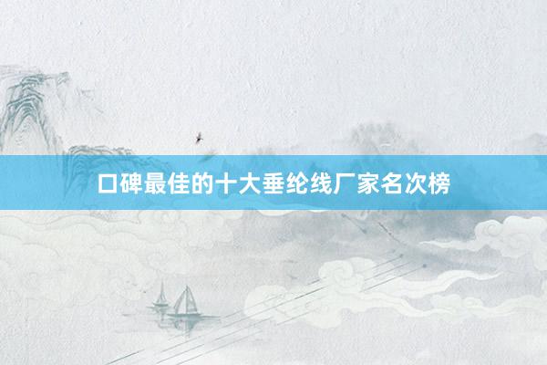 口碑最佳的十大垂纶线厂家名次榜
