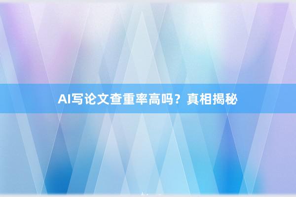 AI写论文查重率高吗？真相揭秘