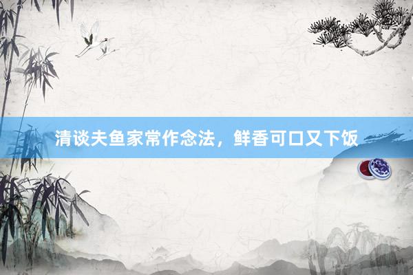 清谈夫鱼家常作念法，鲜香可口又下饭