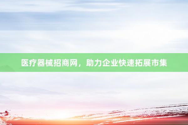 医疗器械招商网,助力企业快速拓展市集