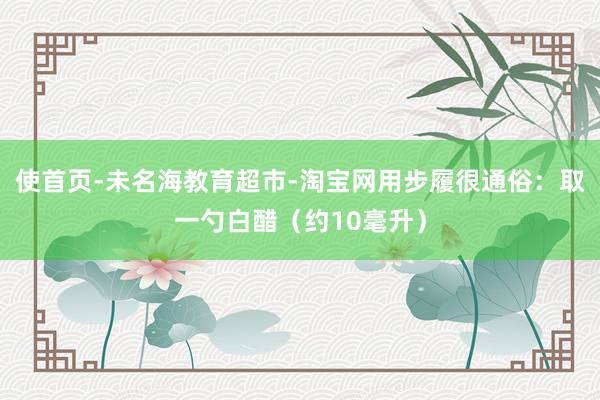 使首页-未名海教育超市-淘宝网用步履很通俗:取一勺白醋(约10毫升)
