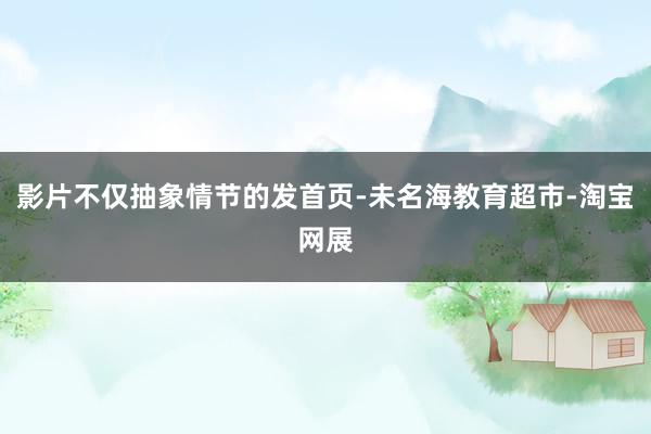 影片不仅抽象情节的发首页-未名海教育超市-淘宝网展